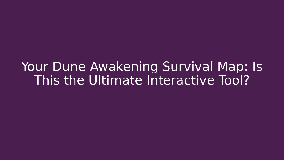 Your Dune Awakening Survival Map: Is This the Ultimate Interactive Tool?