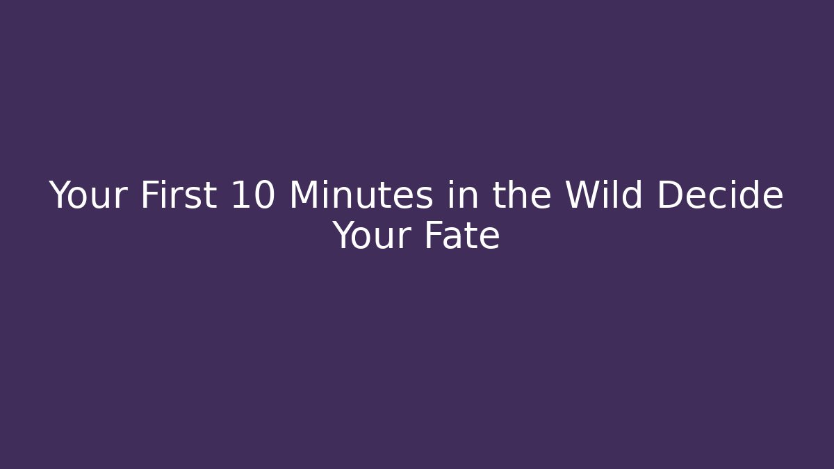 Your First 10 Minutes in the Wild Decide Your Fate