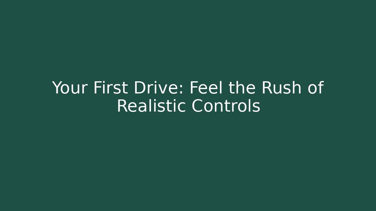 Your First Drive: Feel the Rush of Realistic Controls