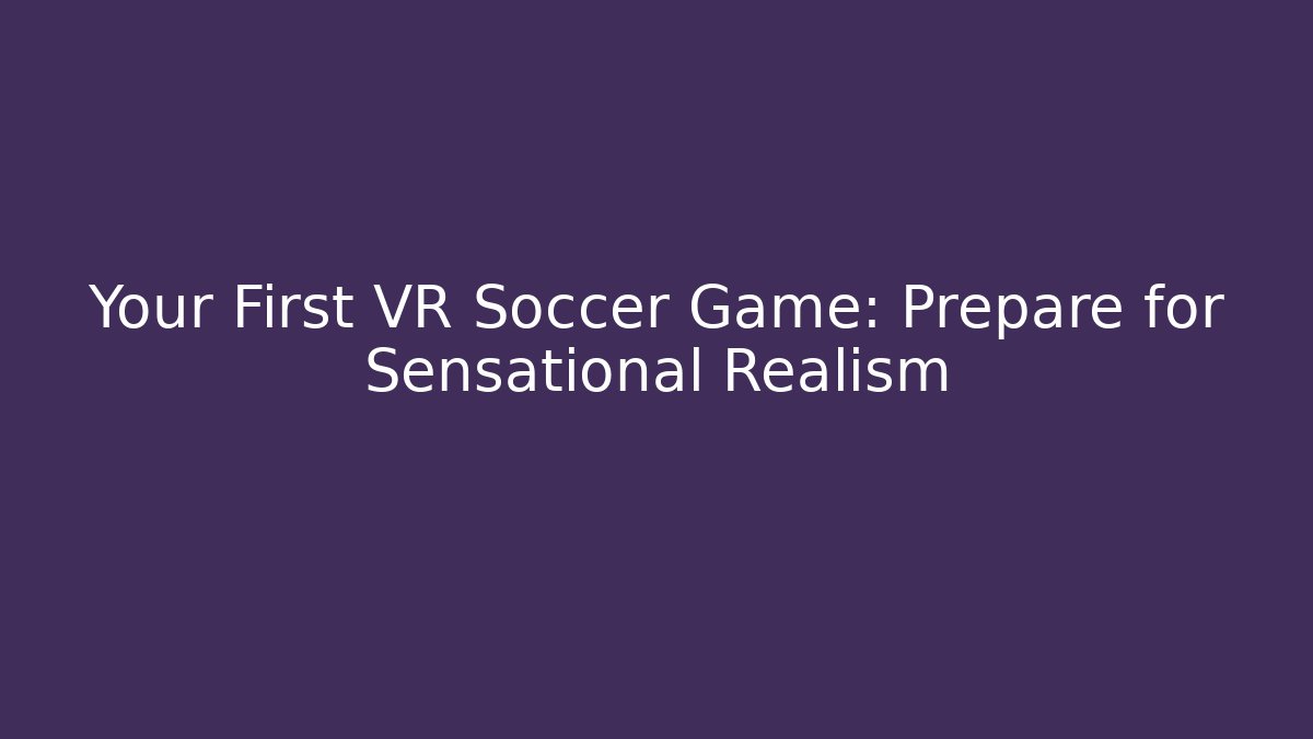Your First VR Soccer Game: Prepare for Sensational Realism