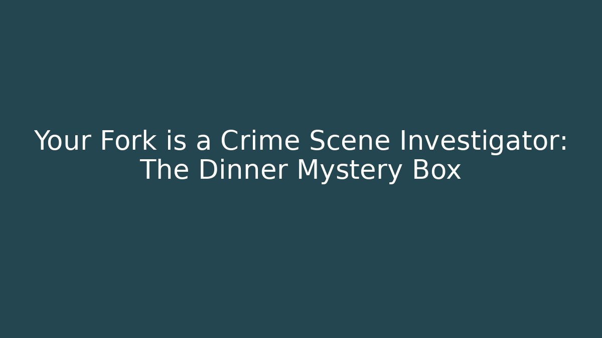 Your Fork is a Crime Scene Investigator: The Dinner Mystery Box