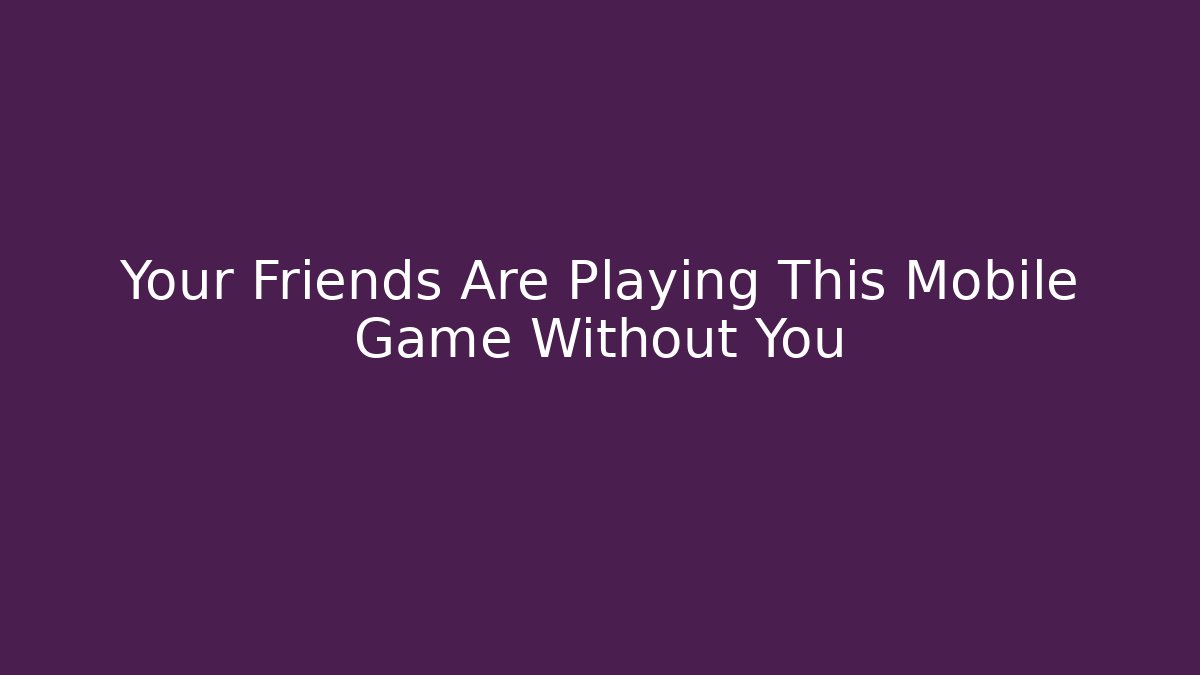 Your Friends Are Playing This Mobile Game Without You