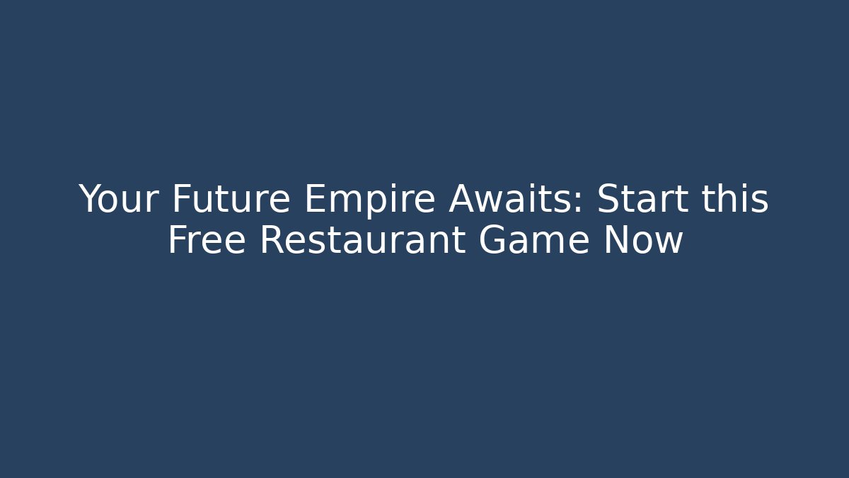 Your Future Empire Awaits: Start this Free Restaurant Game Now