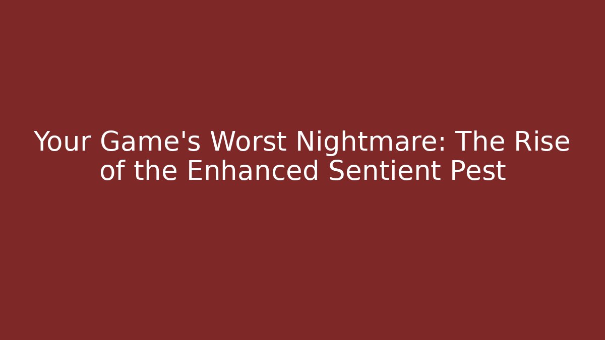 Your Game’s Worst Nightmare: The Rise of the Enhanced Sentient Pest