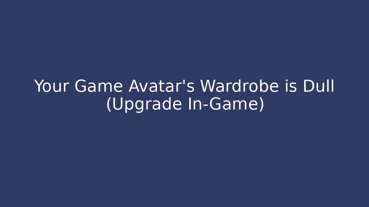 Your Game Avatar's Wardrobe is Dull (Upgrade In-Game)