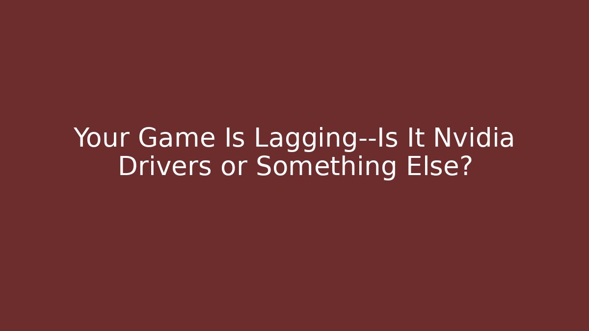 Your Game Is Lagging—Is It Nvidia Drivers or Something Else? - Vintage E-Juice
