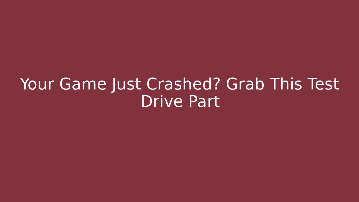 Your Game Just Crashed? Grab This Test Drive Part