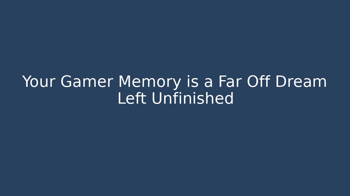 Your Gamer Memory is a Far Off Dream Left Unfinished