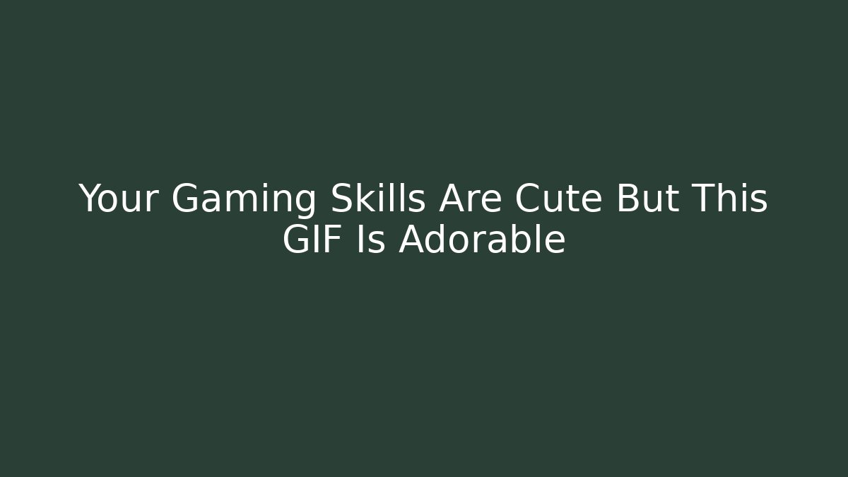 Your Gaming Skills Are Cute But This GIF Is Adorable
