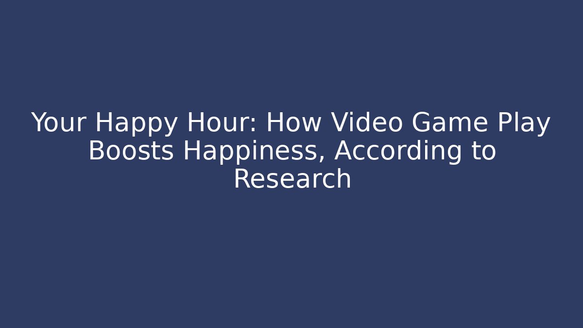 Your Happy Hour: How Video Game Play Boosts Happiness, According to Research