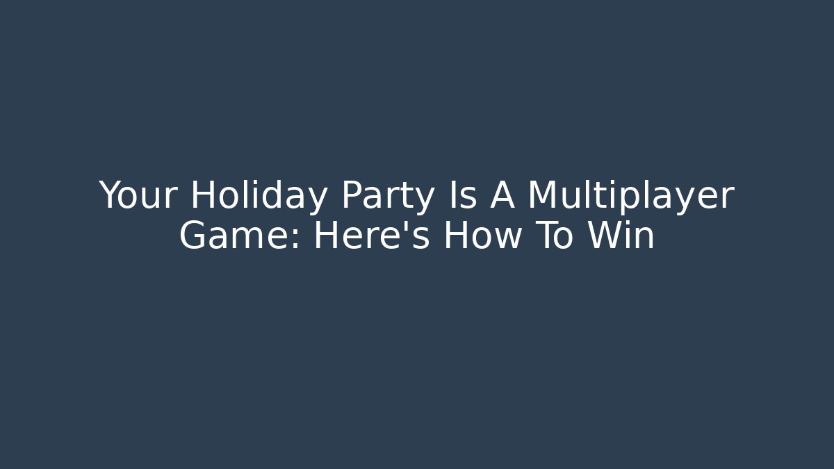 Your Holiday Party Is A Multiplayer Game: Here’s How To Win