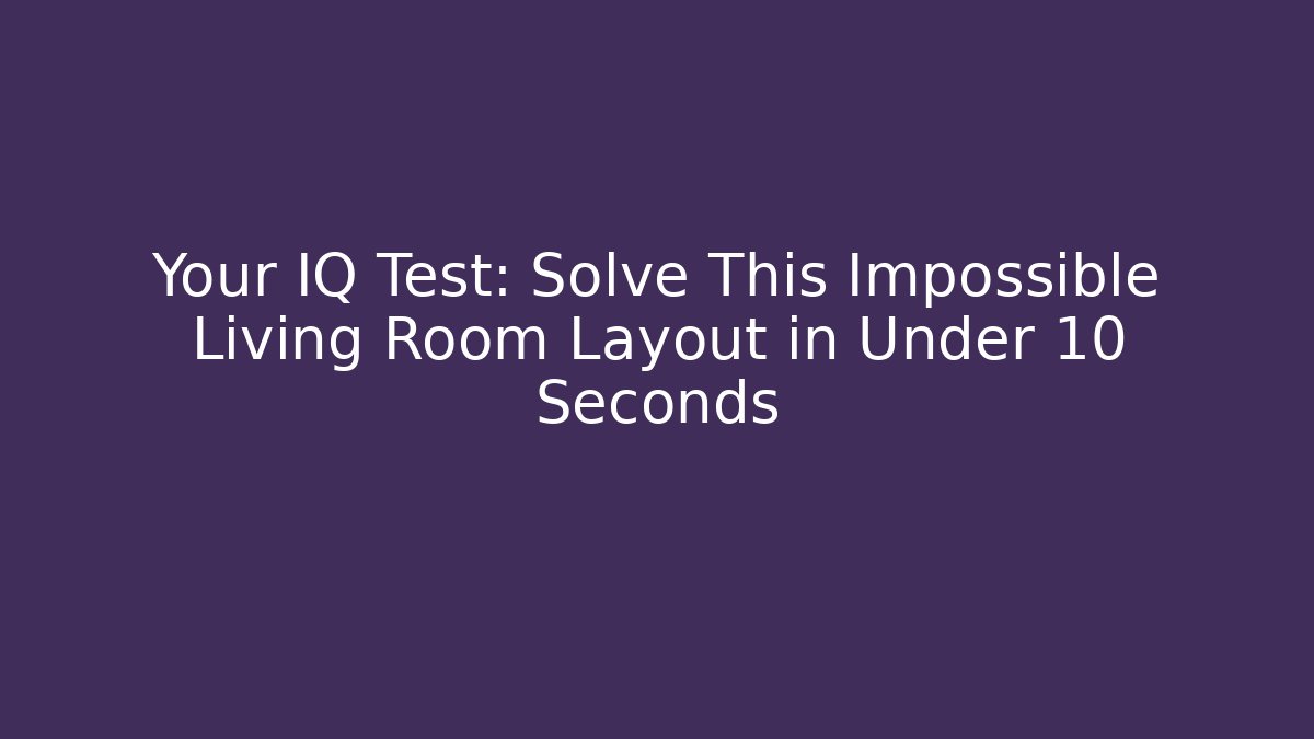 Your IQ Test: Solve This Impossible Living Room Layout in Under 10 Seconds