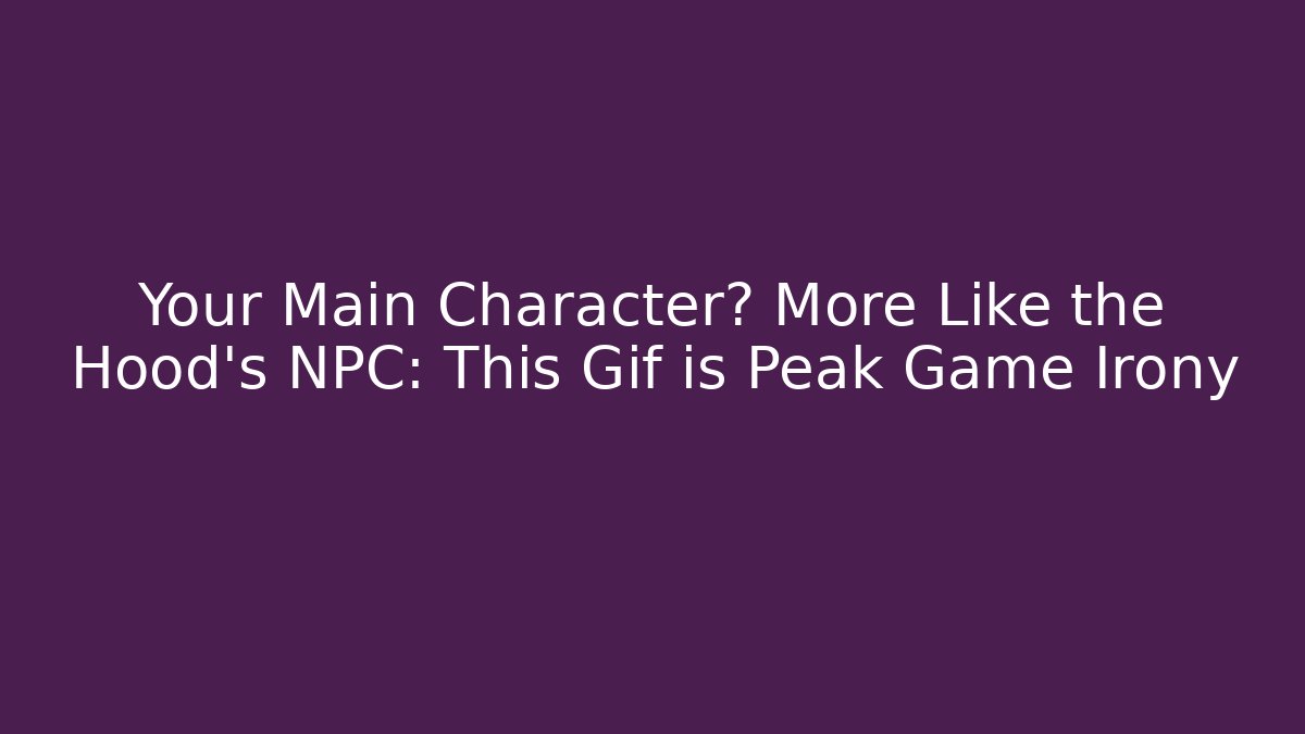 Your Main Character? More Like the Hood's NPC: This Gif is Peak Game Irony