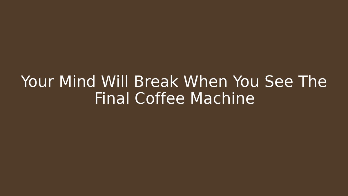 Your Mind Will Break When You See The Final Coffee Machine