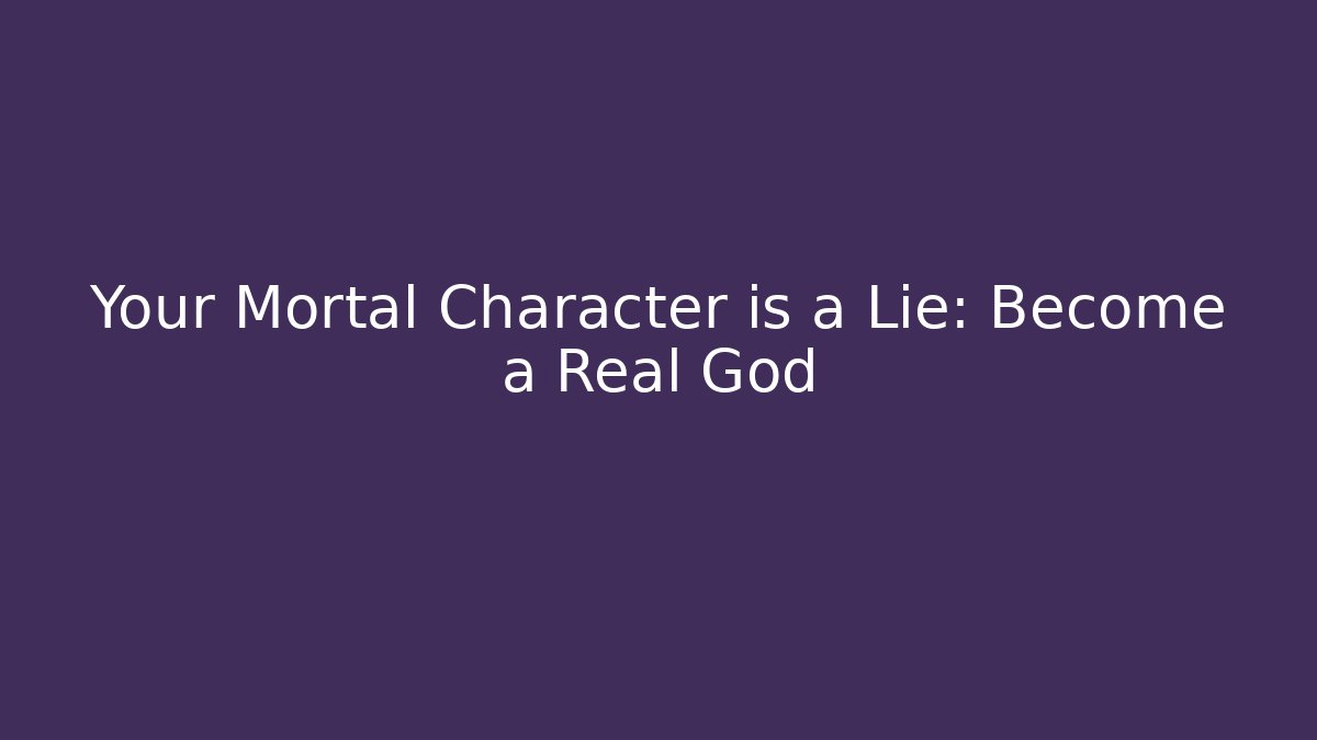 Your Mortal Character is a Lie: Become a Real God