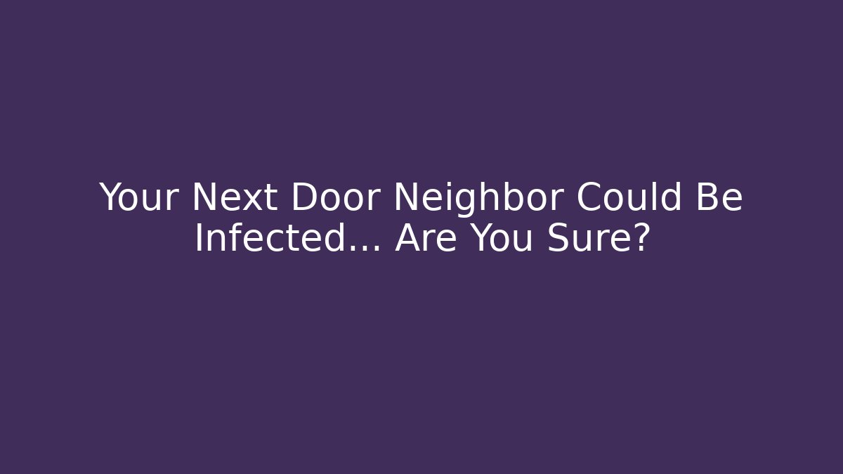 Your Next Door Neighbor Could Be Infected… Are You Sure?