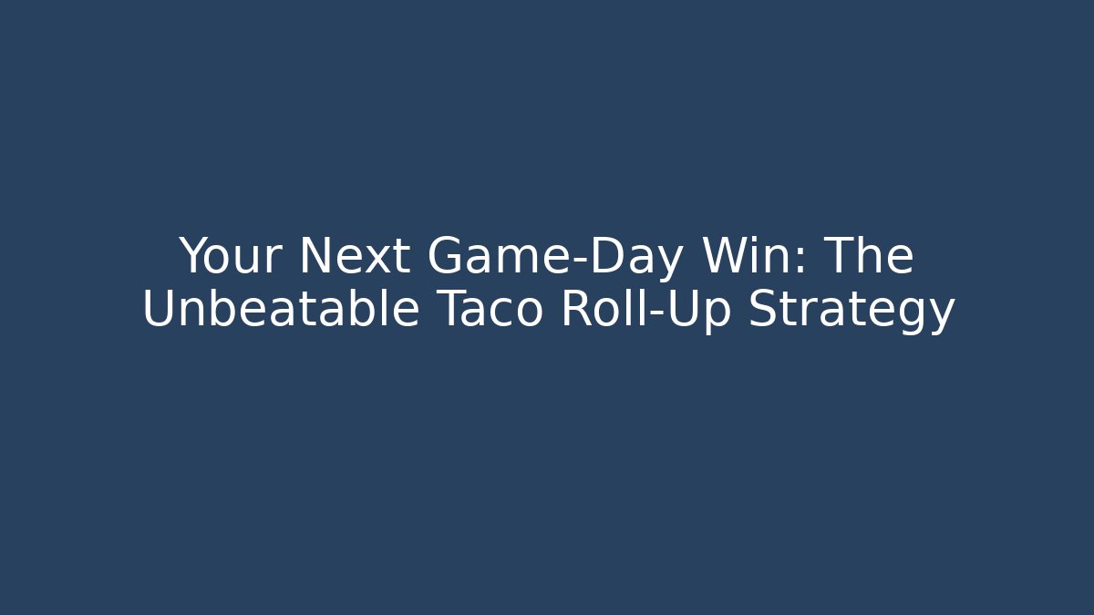 Your Next Game-Day Win: The Unbeatable Taco Roll-Up Strategy