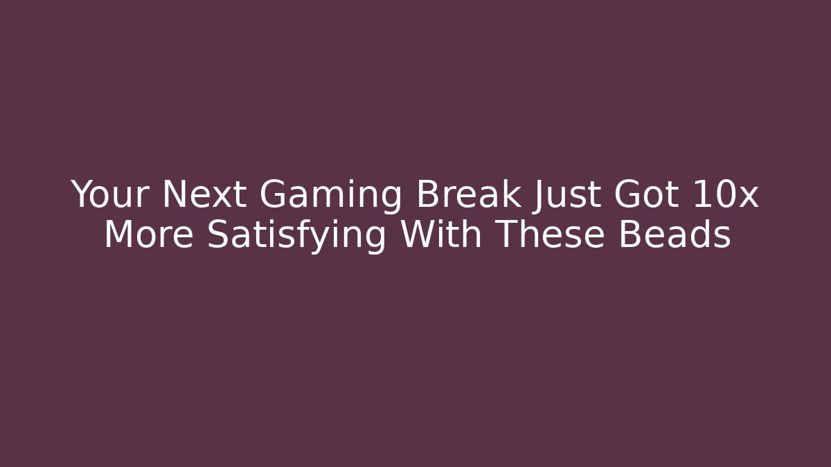 Your Next Gaming Break Just Got 10x More Satisfying With These Beads