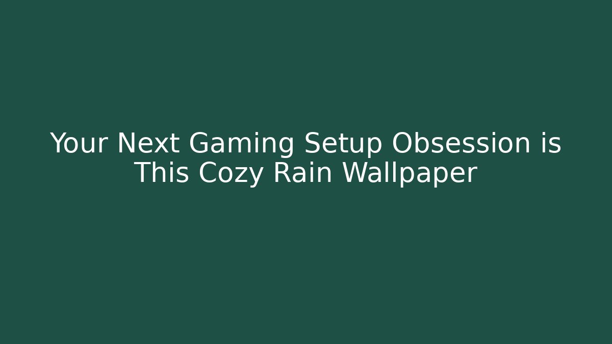 Your Next Gaming Setup Obsession is This Cozy Rain Wallpaper - Vintage E-Juice