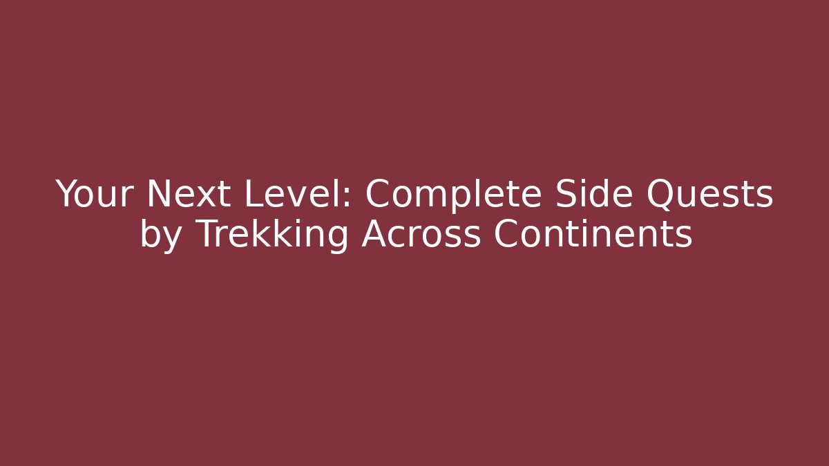 Your Next Level: Complete Side Quests by Trekking Across Continents