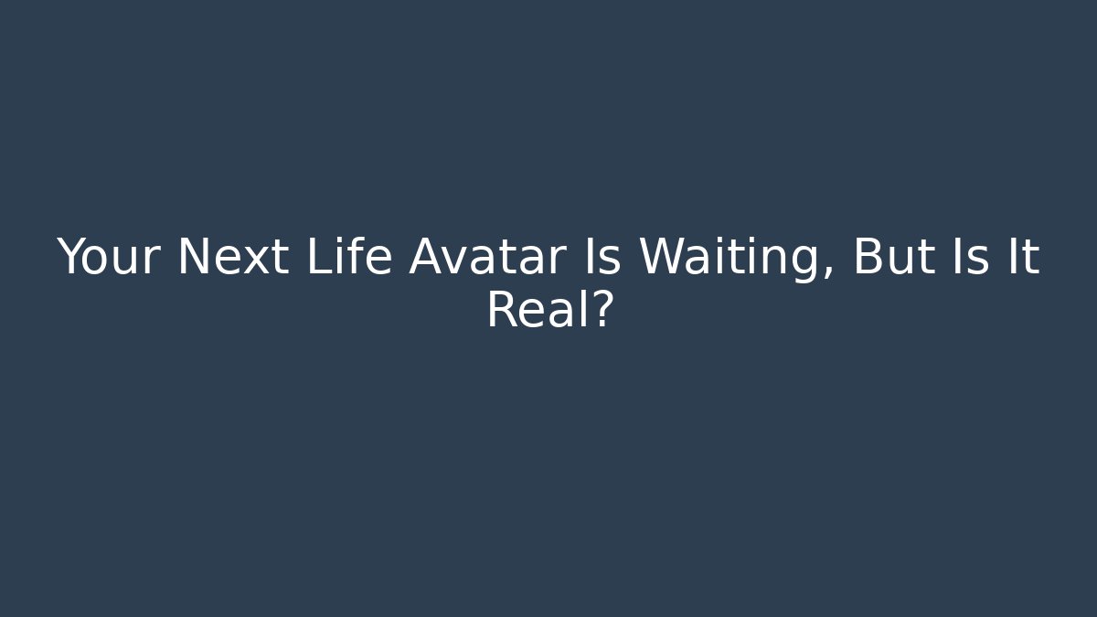 Your Next Life Avatar Is Waiting, But Is It Real?