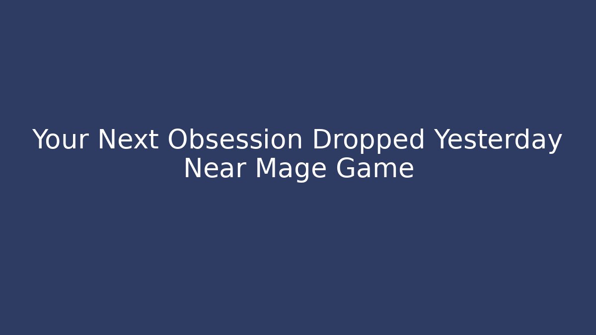 Your Next Obsession Dropped Yesterday Near Mage Game