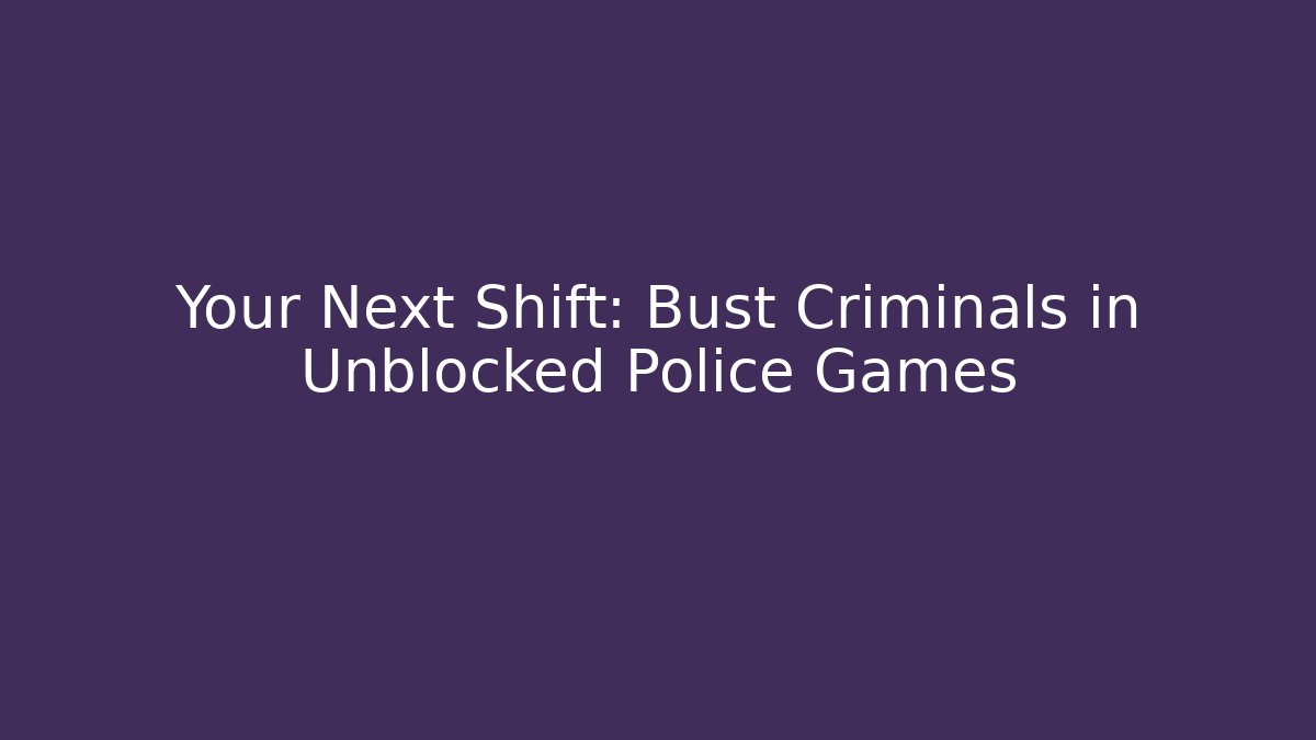 Your Next Shift: Bust Criminals in Unblocked Police Games