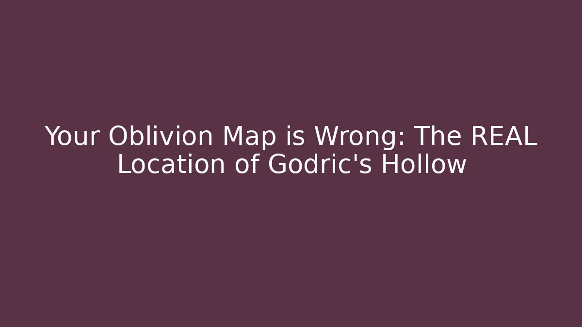 Your Oblivion Map is Wrong: The REAL Location of Godric's Hollow