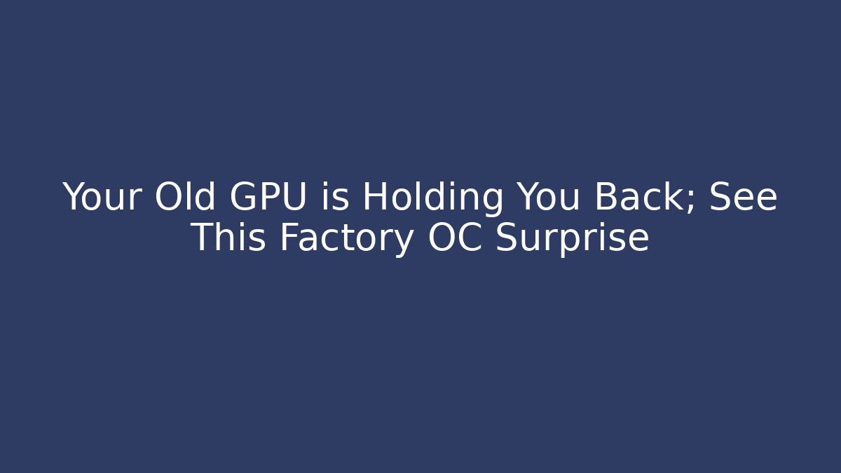 Your Old GPU is Holding You Back; See This Factory OC Surprise