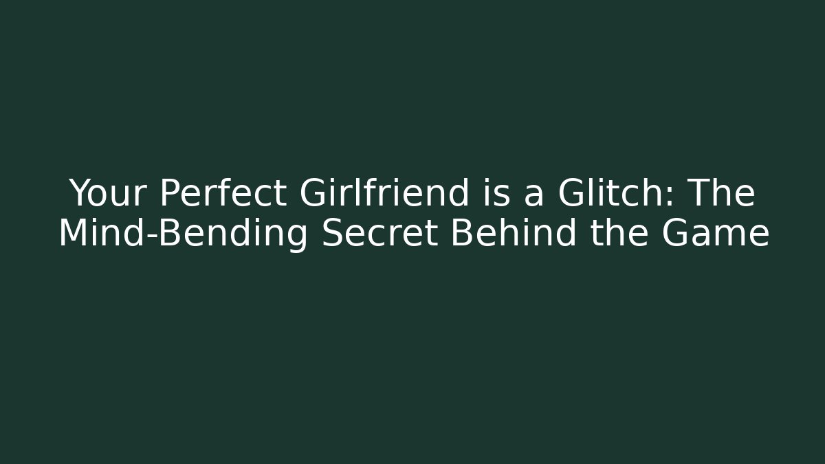 Your Perfect Girlfriend is a Glitch: The Mind-Bending Secret Behind the Game