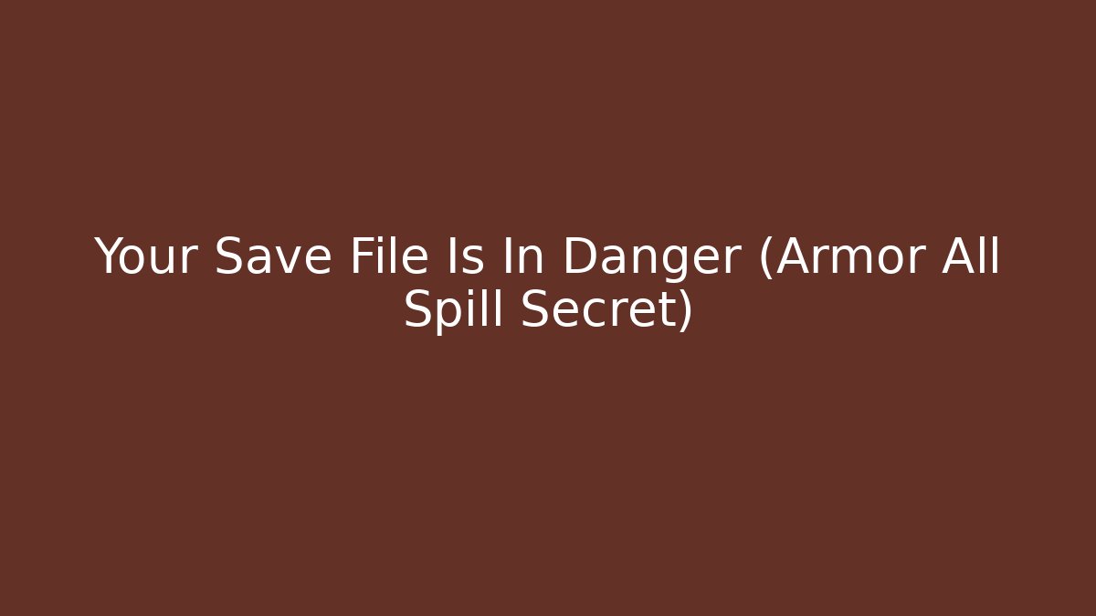 Your Save File Is In Danger (Armor All Spill Secret)
