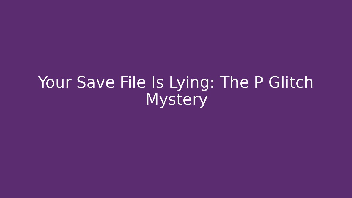 Your Save File Is Lying: The P Glitch Mystery