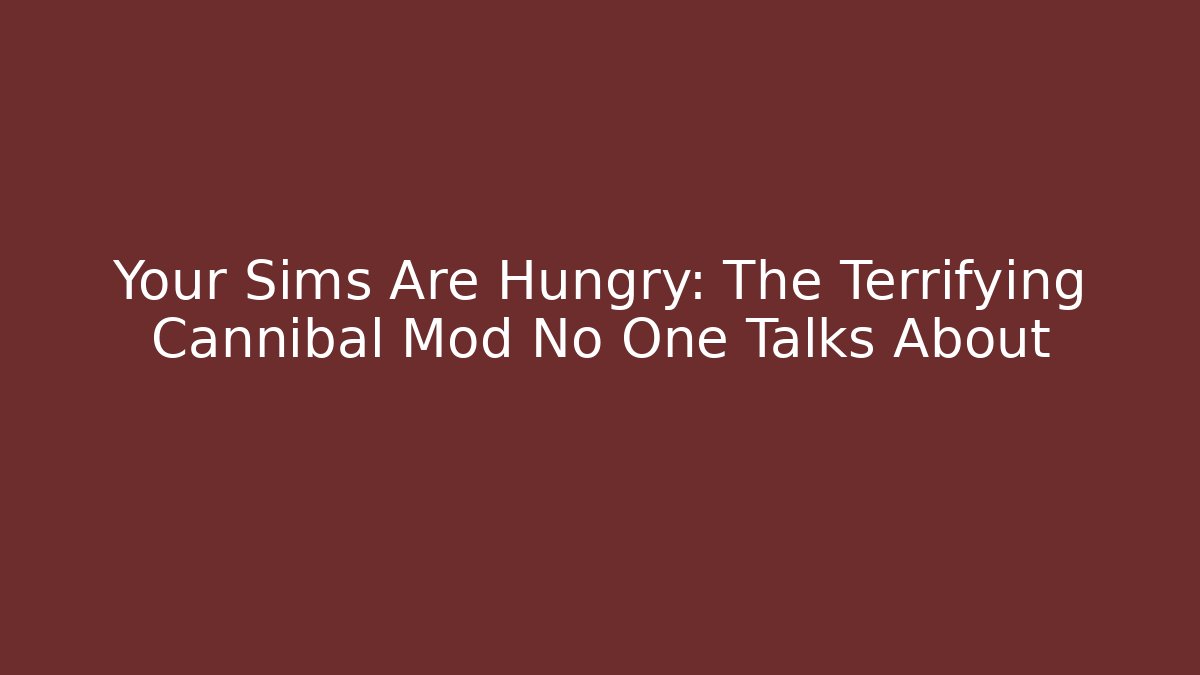 Your Sims Are Hungry: The Terrifying Cannibal Mod No One Talks About