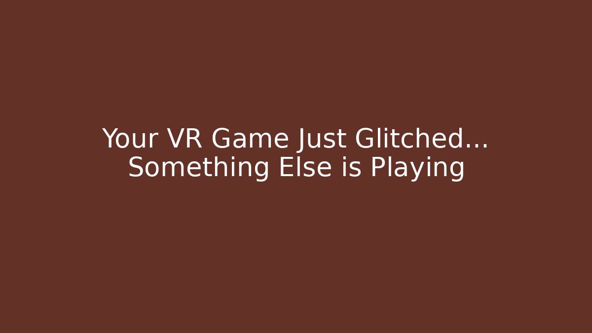 Your VR Game Just Glitched… Something Else is Playing