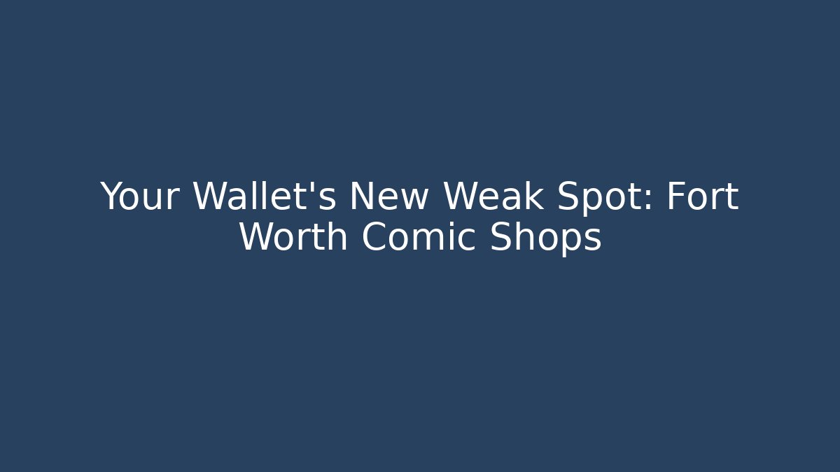Your Wallet's New Weak Spot: Fort Worth Comic Shops