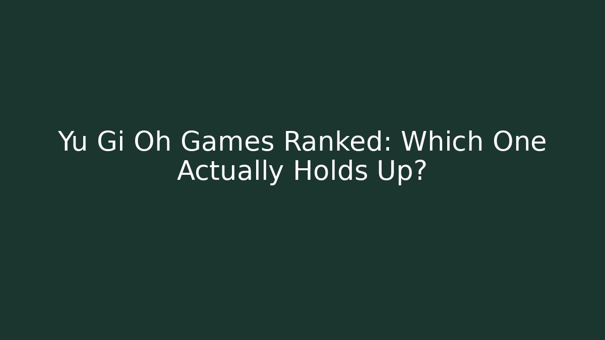 Yu Gi Oh Games Ranked: Which One Actually Holds Up?