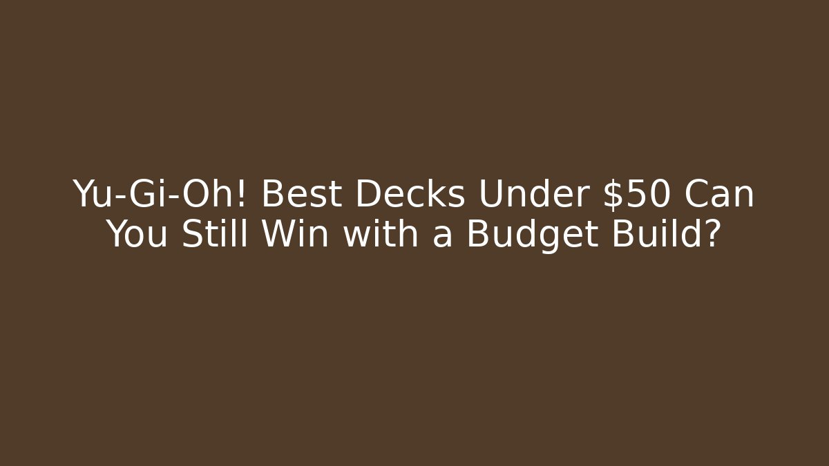 Yu-Gi-Oh! Best Decks Under $50 Can You Still Win with a Budget Build?