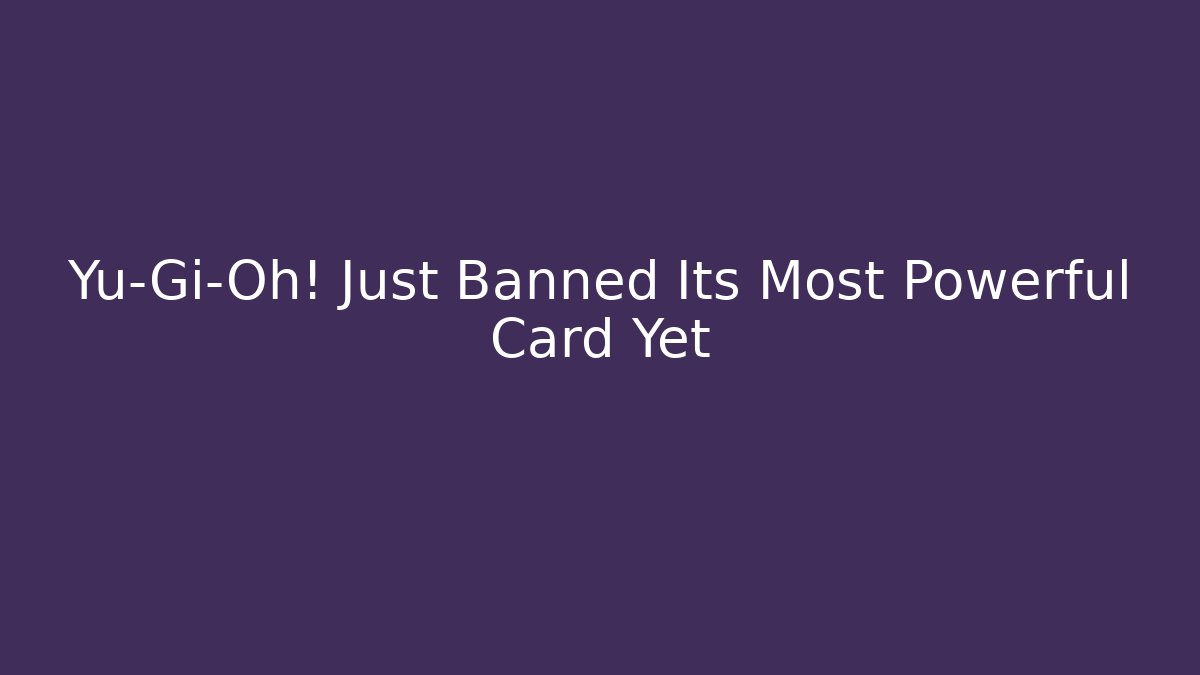 Yu-Gi-Oh! Just Banned Its Most Powerful Card Yet
