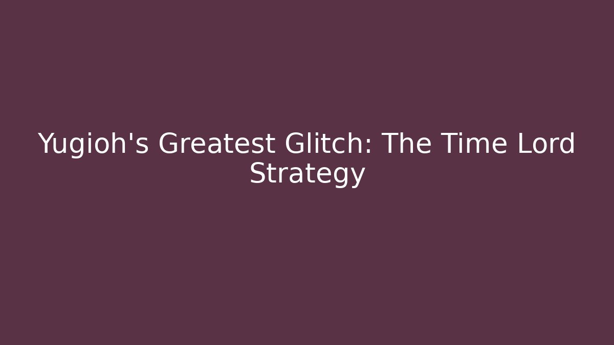 Yugioh's Greatest Glitch: The Time Lord Strategy