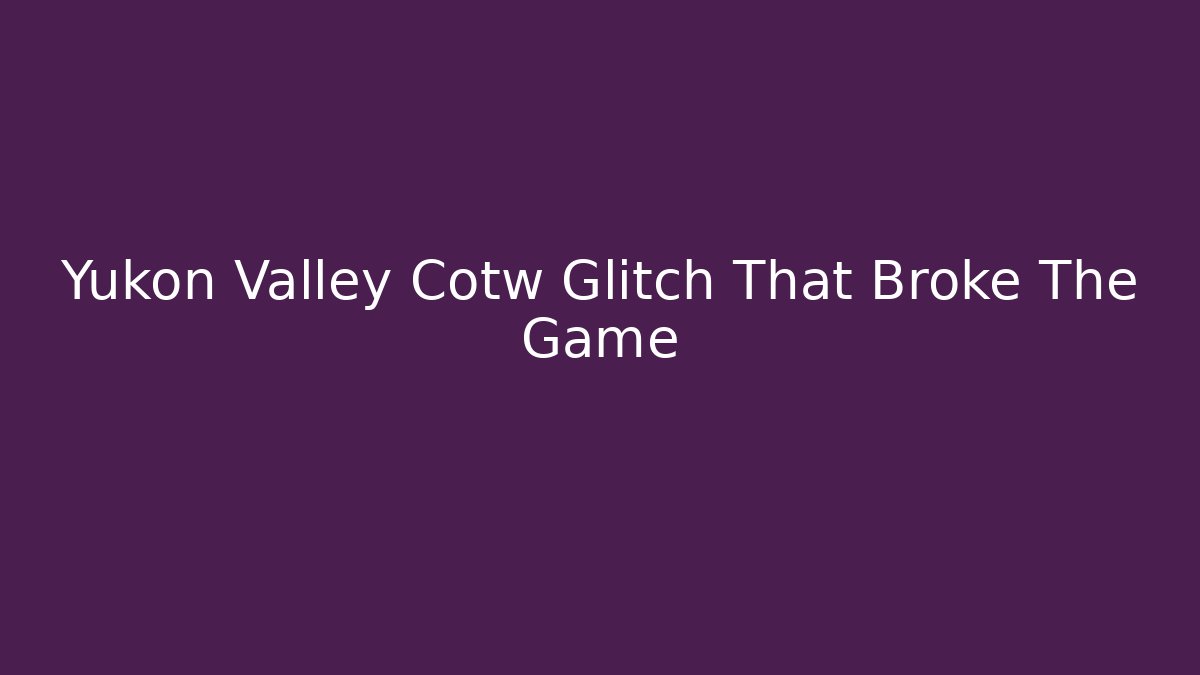Yukon Valley Cotw Glitch That Broke The Game