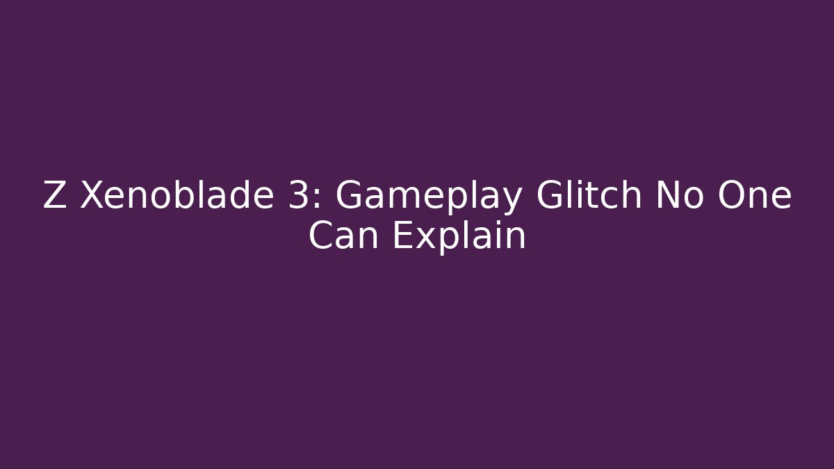 Z Xenoblade 3: Gameplay Glitch No One Can Explain
