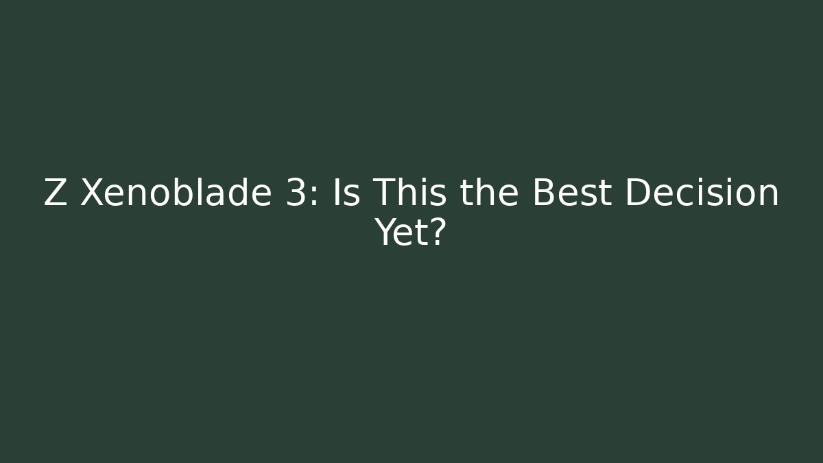 Z Xenoblade 3: Is This the Best Decision Yet?