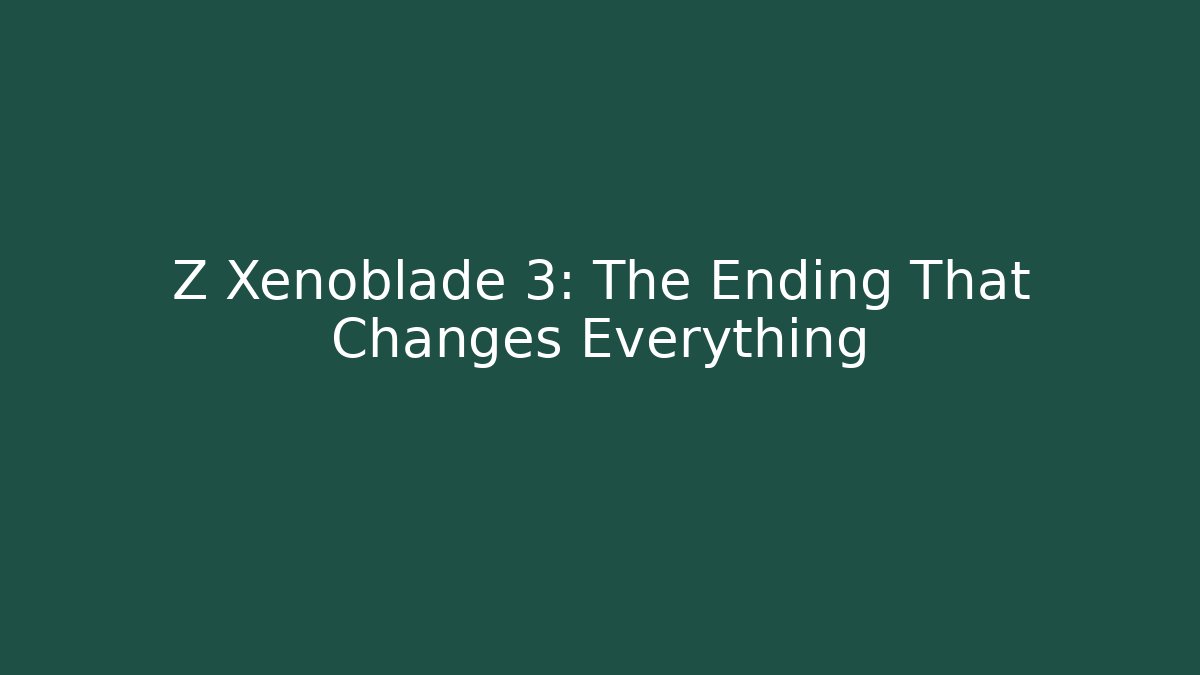 Z Xenoblade 3: The Ending That Changes Everything