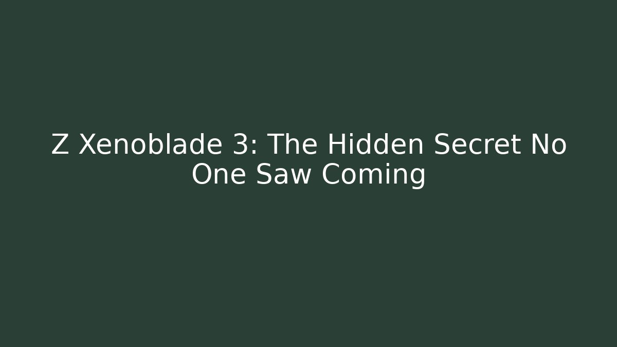 Z Xenoblade 3: The Hidden Secret No One Saw Coming