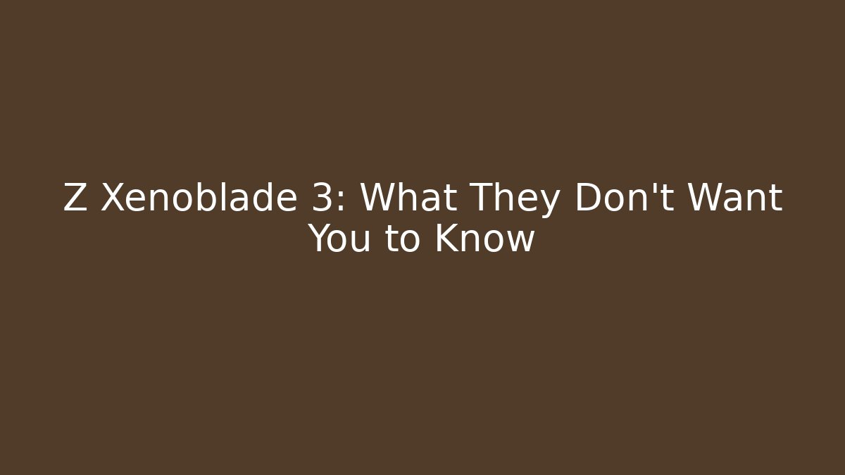 Z Xenoblade 3: What They Don't Want You to Know