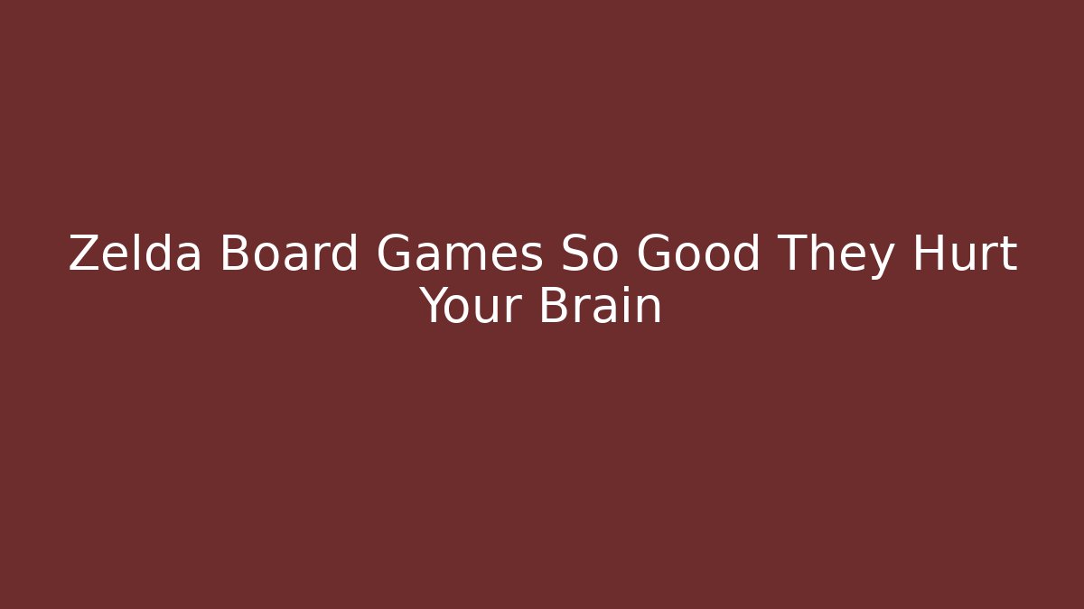 Zelda Board Games So Good They Hurt Your Brain