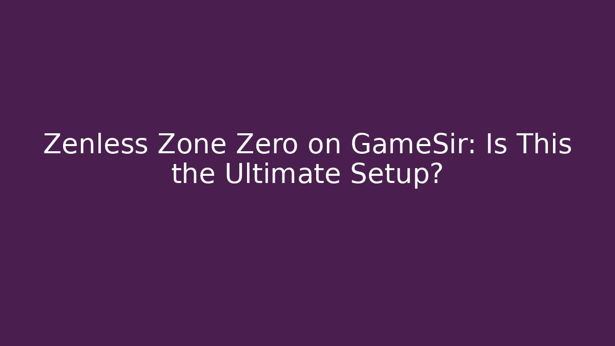 Zenless Zone Zero on GameSir: Is This the Ultimate Setup?