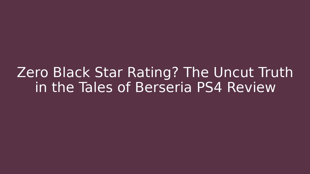 Zero Black Star Rating? The Uncut Truth in the Tales of Berseria PS4 Review