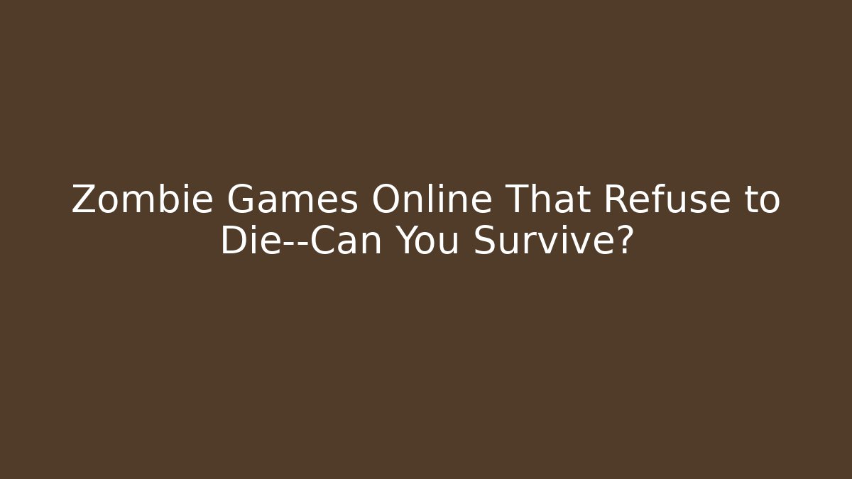 Zombie Games Online That Refuse to Die—Can You Survive?