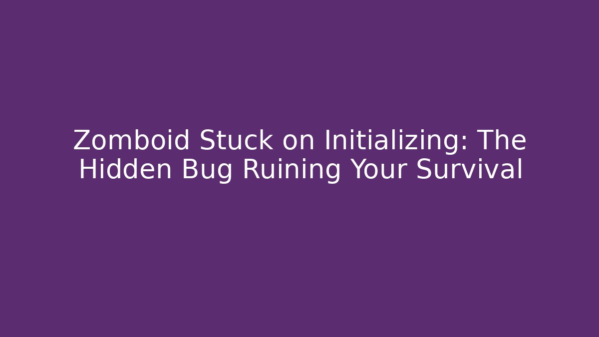 Zomboid Stuck on Initializing: The Hidden Bug Ruining Your Survival